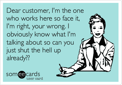 The customer is not always right: Is the customer always right? A quick Google Search shows 178 million hits for that phrase.